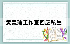 黄景瑜工作室回应私生活传闻 这到底是怎么回事？