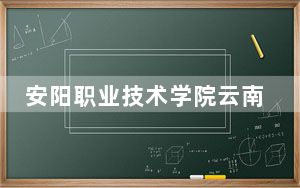 安阳职业技术学院云南省录取分数线是多少？学费又是多少？