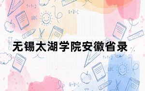 无锡太湖学院安徽省录取分数线是多少？2025年安徽考生参考