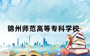 锦州师范高等专科学校江西省录取分数线是多少？学费又是多少？