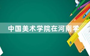 中国美术学院在河南学费是多少？招生计划？录取分数线是多少？