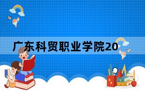 广东科贸职业学院2024年学费明细：每年5128元到6410元（供湖南考生参考）