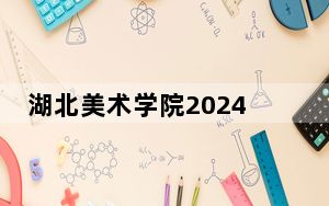 湖北美术学院2024年录取最低分数线招生计划和学费：湖北考生2025年参考