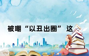 被嘲“以丑出圈” 这到底是怎么回事？