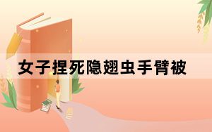 女子捏死隐翅虫手臂被腐蚀7天还没好 这到底是怎么回事？