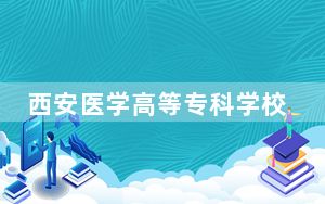 西安医学高等专科学校2024年在广西学费是多少？广西考生2025年参考