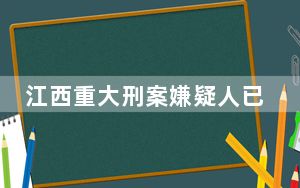 江西重大刑案嫌疑人已被抓获 背后真相实在让人惊愕