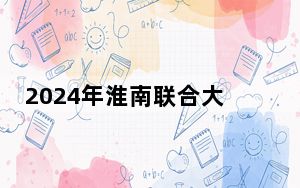 2024年淮南联合大学在海南招生计划和录取分数线是多少？海南考生2025年参考
