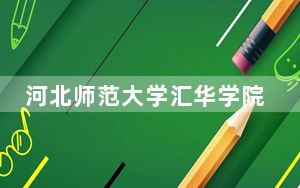 河北师范大学汇华学院安徽省录取分数线是多少？学费又是多少？