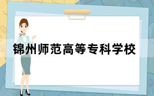 锦州师范高等专科学校2024年学费多少钱？每年最低3000元最高5000元（各专业收费标准）