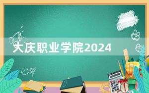 大庆职业学院2024年学费明细：每年最低5000元最高6000元（供安徽考生参考）