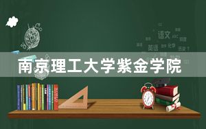 南京理工大学紫金学院2024年每年多少学费？每年18000元-22000元（供广西考生参考）