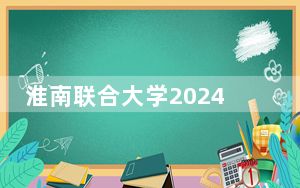 淮南联合大学2024年学费明细：每年最低3500元最高3900元（供浙江考生参考）