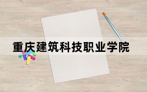 重庆建筑科技职业学院2024年在湖北录取分数线和招生计划以及学费