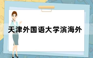 天津外国语大学滨海外事学院2024年录取最低分数线招生计划和学费：辽宁考生2025年参考