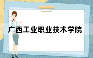 广西工业职业技术学院在湖南招生计划？学费是多少？录取分数线是多少？