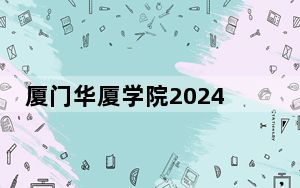 厦门华厦学院2024年在辽宁招生最低录取分数线和招生计划公布！
