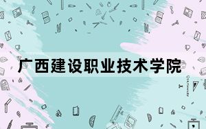 广西建设职业技术学院2024年在贵州学费是多少？贵州考生2025年参考