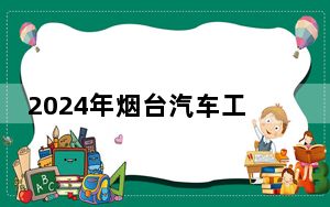 2024年烟台汽车工程职业学院在云南招生计划和录取分数线是多少？云南考生2025年参考