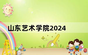 山东艺术学院2024年录取最低分数线公布：四川考生2025年参考