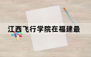 江西飞行学院在福建最低录取分数线和招生计划公布！