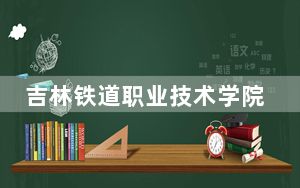 吉林铁道职业技术学院在四川招生计划和录取分数线是多少？2025四川考生参考