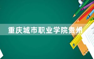 重庆城市职业学院贵州省分数线是多少？招生计划和学费是多少？