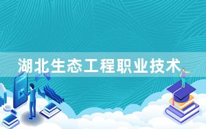 湖北生态工程职业技术学院在黑龙江招生计划和录取分数线是多少？2025黑龙江考生参考