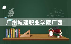 广州城建职业学院广西省分数线是多少？2025年广西考生参考