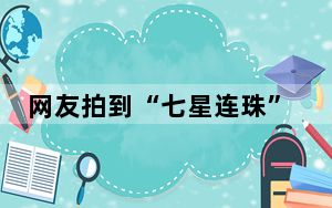 网友拍到“七星连珠”罕见画面 背后真相让人感到惊讶