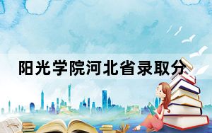 阳光学院河北省录取分数线是多少？2025年河北考生参考