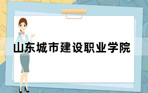 山东城市建设职业学院2024年录取最低分数线招生计划和学费：安徽考生2025年参考