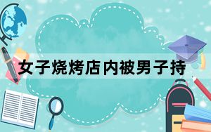 女子烧烤店内被男子持刀锁喉 背后真相让人感到惊讶