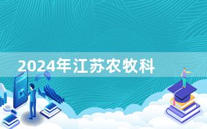 2024年江苏农牧科技职业学院在江苏招生计划和学费是多少？录取分数线是多少？