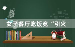 女子餐厅吃饭竟“引火烧身” 背后真相实在令人震惊