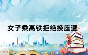 女子乘高铁拒绝换座遭夫妻俩殴打 这到底是怎么回事？