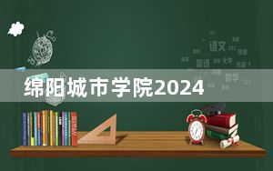 绵阳城市学院2024年学费标准：每年16960元到18020元（各专业收费标准）