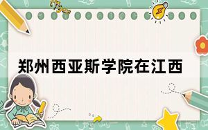郑州西亚斯学院在江西招生计划和录取分数线是多少？2025江西考生参考