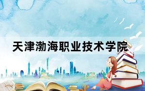天津渤海职业技术学院在四川最低录取分数线和招生计划公布！