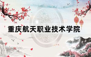 重庆航天职业技术学院2024年学费明细：每年6250元-8000元（供湖南考生参考）