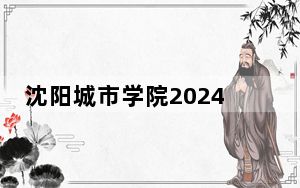 沈阳城市学院2024年每年多少学费？每年31000元（供陕西考生参考）
