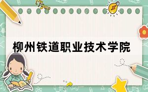 柳州铁道职业技术学院2024年每年多少学费？每年最低7500元最高8500元（供辽宁考生参考）