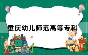 重庆幼儿师范高等专科学校2024年录取最低分数线是多少？广东考生2025年参考