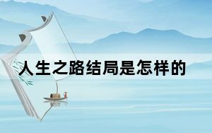 人生之路结局是怎样的 这到底是怎么回事？