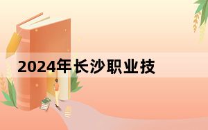 2024年长沙职业技术学院收费明细：一年3500元到7800元（供贵州考生参考）