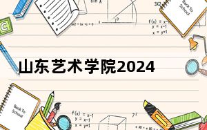 山东艺术学院2024年录取最低分数线是多少？江苏考生2025年参考