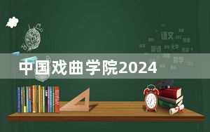 中国戏曲学院2024年在湖北招生最低录取分数线和招生计划公布！