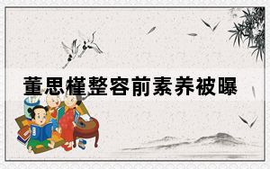 董思槿整容前素养被曝光 背后真相让人感到惊讶