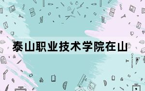 泰山职业技术学院在山东学费是多少？招生计划？录取分数线是多少？