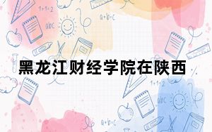 黑龙江财经学院在陕西招生计划和录取分数线是多少？2025陕西考生参考